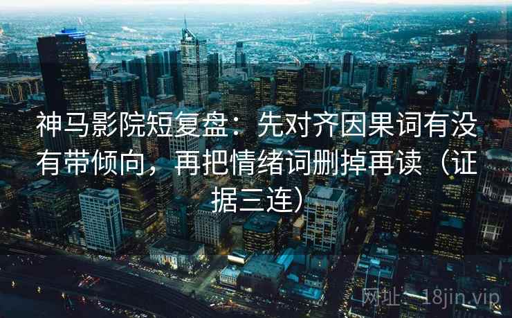 神马影院短复盘：先对齐因果词有没有带倾向，再把情绪词删掉再读（证据三连）