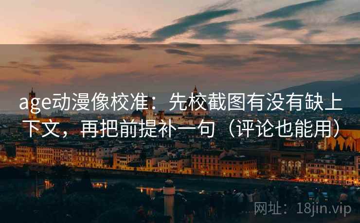 age动漫像校准：先校截图有没有缺上下文，再把前提补一句（评论也能用）