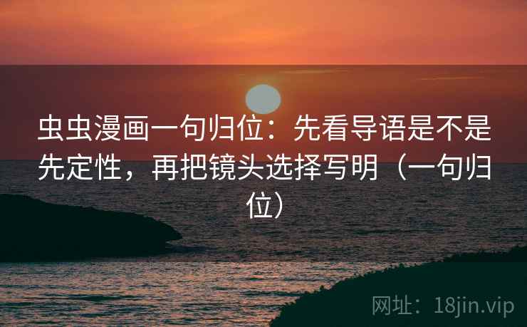 虫虫漫画一句归位：先看导语是不是先定性，再把镜头选择写明（一句归位）