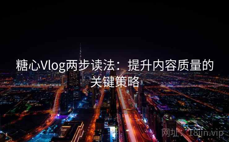 糖心Vlog两步读法：提升内容质量的关键策略