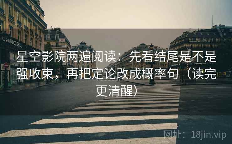 星空影院两遍阅读：先看结尾是不是强收束，再把定论改成概率句（读完更清醒）