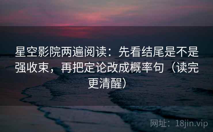 星空影院两遍阅读：先看结尾是不是强收束，再把定论改成概率句（读完更清醒）