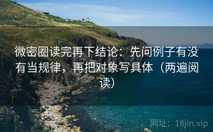 微密圈读完再下结论：先问例子有没有当规律，再把对象写具体（两遍阅读）