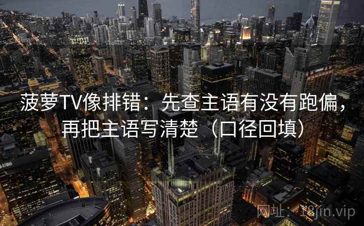 菠萝TV像排错：先查主语有没有跑偏，再把主语写清楚（口径回填）