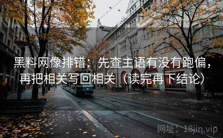 黑料网像排错：先查主语有没有跑偏，再把相关写回相关（读完再下结论）