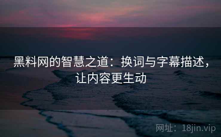 黑料网的智慧之道：换词与字幕描述，让内容更生动