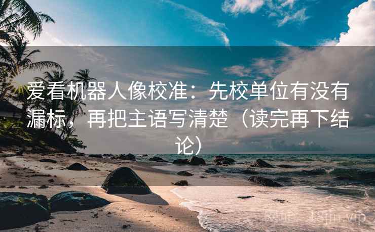 爱看机器人像校准：先校单位有没有漏标，再把主语写清楚（读完再下结论）