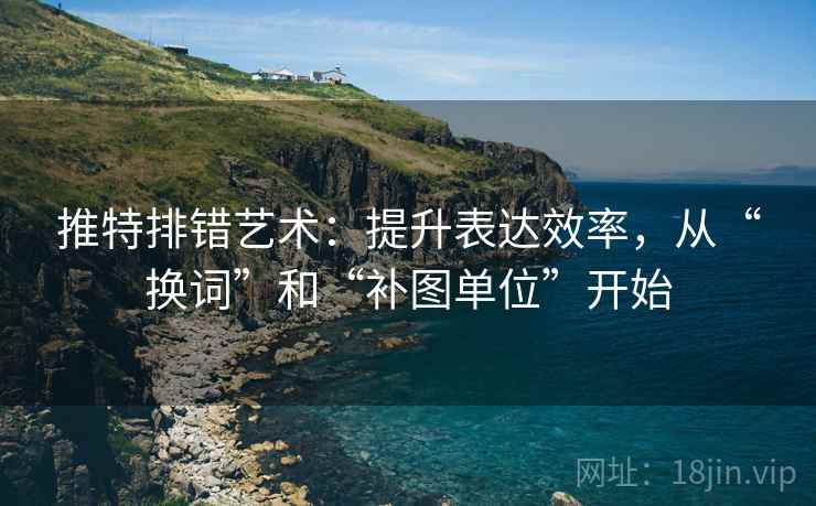 推特排错艺术：提升表达效率，从“换词”和“补图单位”开始