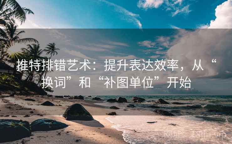 推特排错艺术：提升表达效率，从“换词”和“补图单位”开始