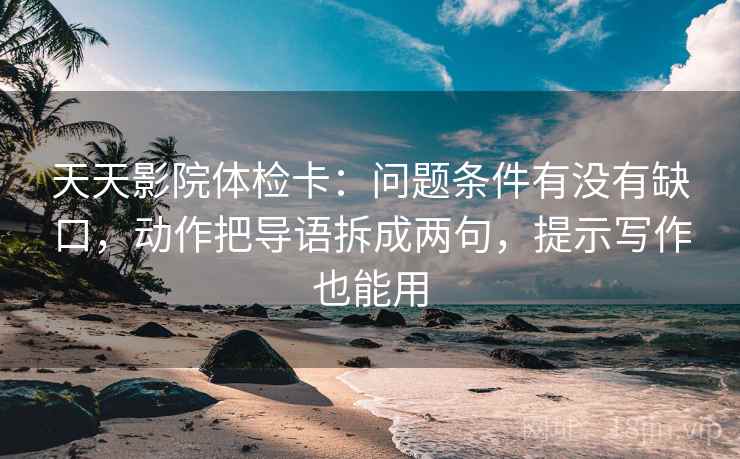 天天影院体检卡：问题条件有没有缺口，动作把导语拆成两句，提示写作也能用