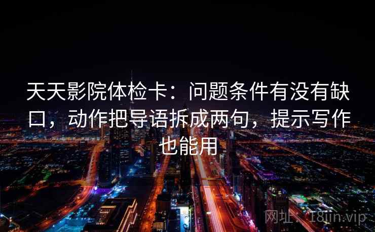 天天影院体检卡：问题条件有没有缺口，动作把导语拆成两句，提示写作也能用