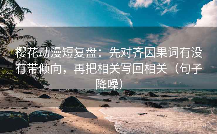 樱花动漫短复盘：先对齐因果词有没有带倾向，再把相关写回相关（句子降噪）