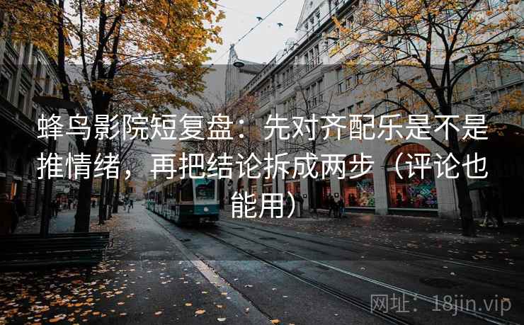蜂鸟影院短复盘：先对齐配乐是不是推情绪，再把结论拆成两步（评论也能用）