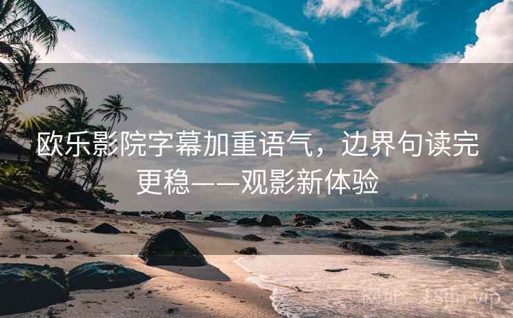欧乐影院字幕加重语气，边界句读完更稳——观影新体验
