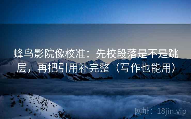 蜂鸟影院像校准：先校段落是不是跳层，再把引用补完整（写作也能用）