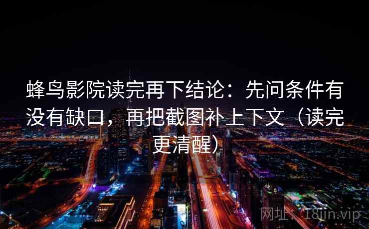 蜂鸟影院读完再下结论：先问条件有没有缺口，再把截图补上下文（读完更清醒）