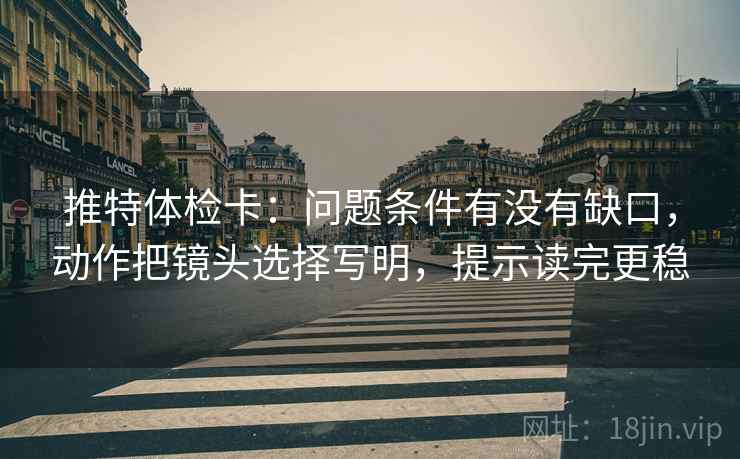 推特体检卡：问题条件有没有缺口，动作把镜头选择写明，提示读完更稳