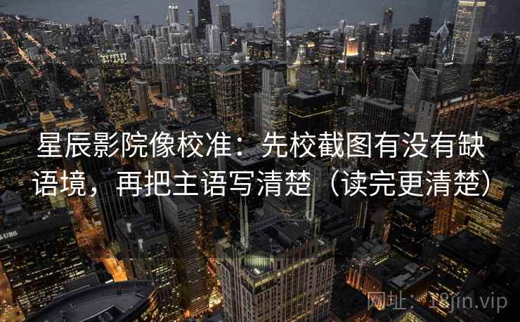 星辰影院像校准：先校截图有没有缺语境，再把主语写清楚（读完更清楚）