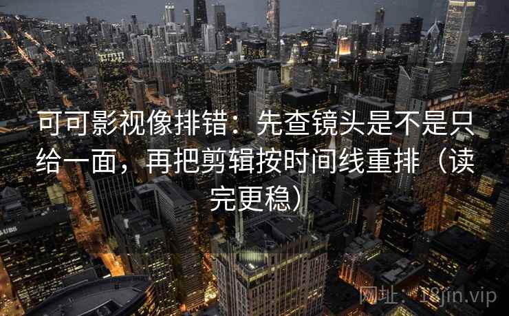 可可影视像排错：先查镜头是不是只给一面，再把剪辑按时间线重排（读完更稳）
