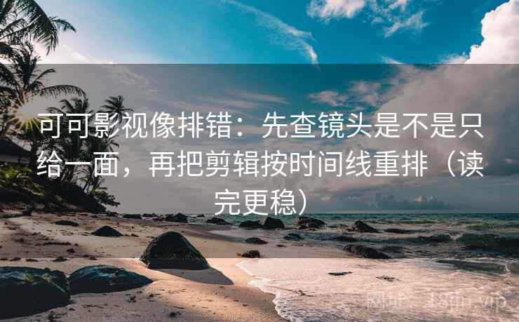 可可影视像排错：先查镜头是不是只给一面，再把剪辑按时间线重排（读完更稳）