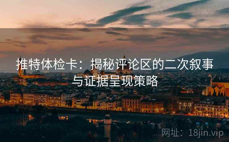 推特体检卡：揭秘评论区的二次叙事与证据呈现策略