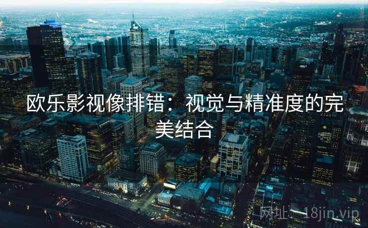 欧乐影视像排错：视觉与精准度的完美结合