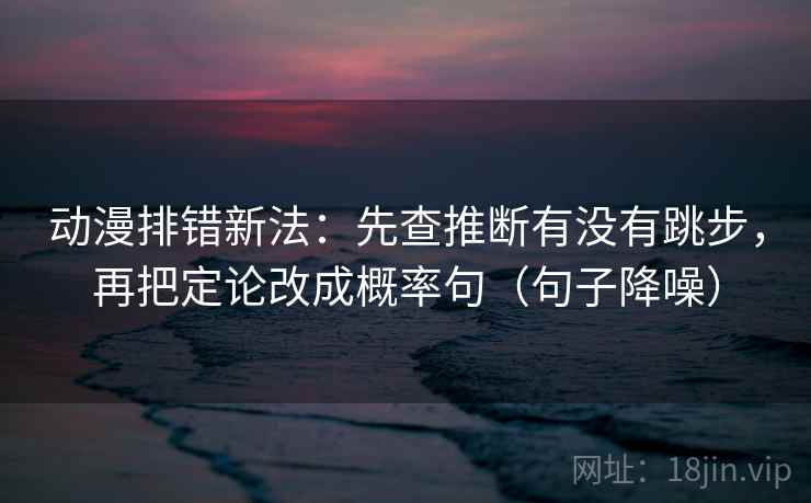 动漫排错新法：先查推断有没有跳步，再把定论改成概率句（句子降噪）