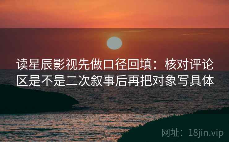 读星辰影视先做口径回填：核对评论区是不是二次叙事后再把对象写具体