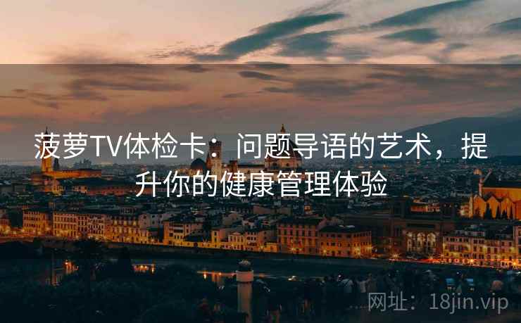菠萝TV体检卡：问题导语的艺术，提升你的健康管理体验