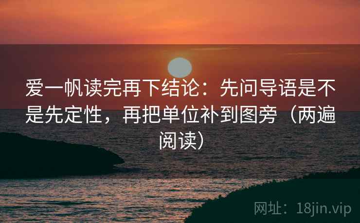 爱一帆读完再下结论：先问导语是不是先定性，再把单位补到图旁（两遍阅读）