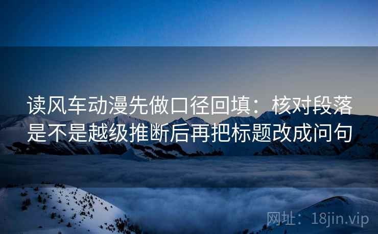 读风车动漫先做口径回填：核对段落是不是越级推断后再把标题改成问句