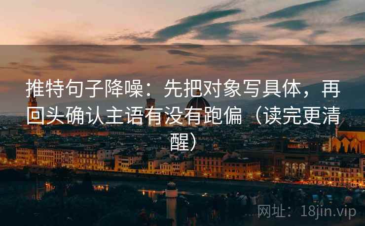 推特句子降噪：先把对象写具体，再回头确认主语有没有跑偏（读完更清醒）