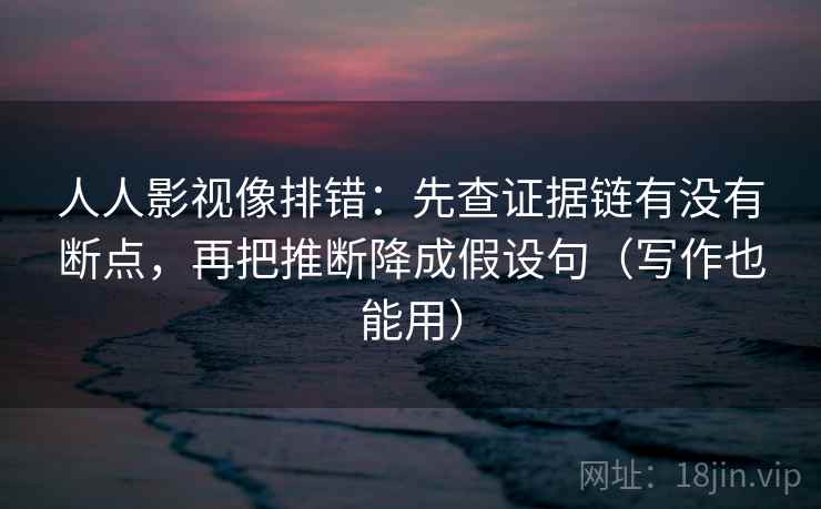 人人影视像排错：先查证据链有没有断点，再把推断降成假设句（写作也能用）