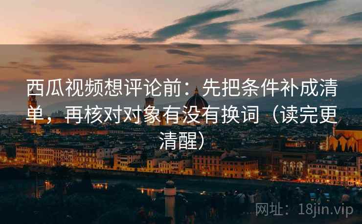 西瓜视频想评论前:先把条件补成清单,再核对对象有没有换词(读完更清醒) 西瓜视频想评论前:先把条件补成清单,再核对对象有没有换词(读完更清醒)