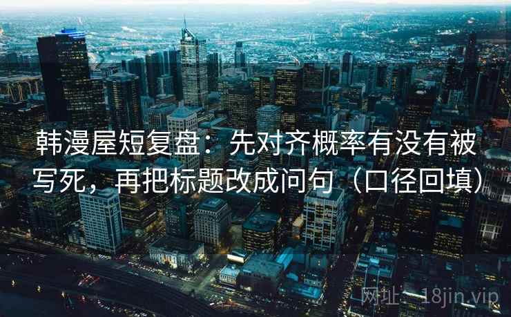 韩漫屋短复盘:先对齐概率有没有被写死,再把标题改成问句(口径回填) 韩漫屋短复盘:先对齐概率有没有被写死,再把标题改成问句(口径回填)