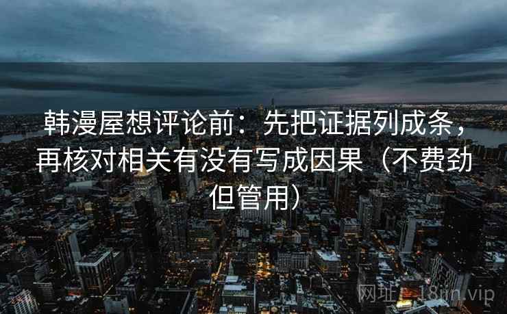 韩漫屋想评论前:先把证据列成条,再核对相关有没有写成因果(不费劲但管用) 韩漫屋想评论前:先把证据列成条,再核对相关有没有写成因果(不费劲但管用)