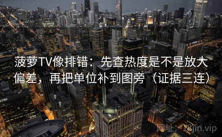菠萝TV像排错：先查热度是不是放大偏差，再把单位补到图旁（证据三连）