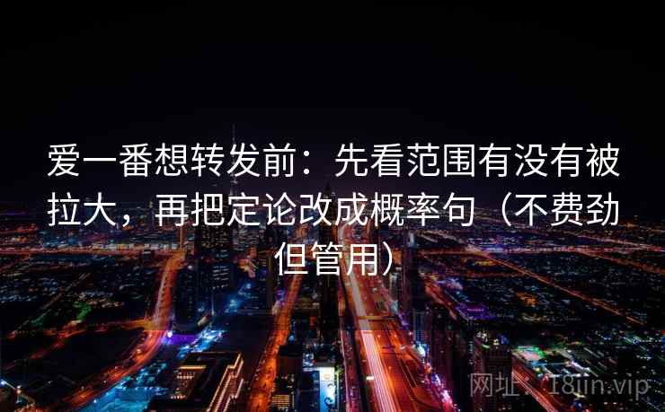 爱一番想转发前:先看范围有没有被拉大,再把定论改成概率句(不费劲但管用) 爱一番想转发前:先看范围有没有被拉大,再把定论改成概率句(不费劲但管用)