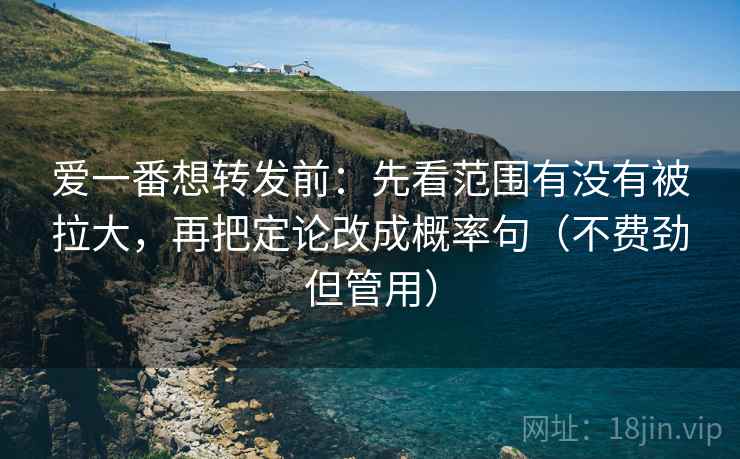 爱一番想转发前:先看范围有没有被拉大,再把定论改成概率句(不费劲但管用) 爱一番想转发前:先看范围有没有被拉大,再把定论改成概率句(不费劲但管用)
