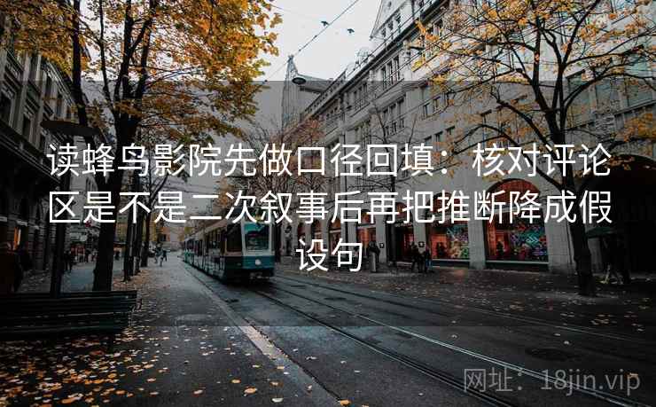 读蜂鸟影院先做口径回填：核对评论区是不是二次叙事后再把推断降成假设句