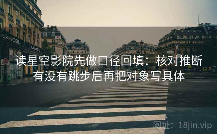 读星空影院先做口径回填：核对推断有没有跳步后再把对象写具体