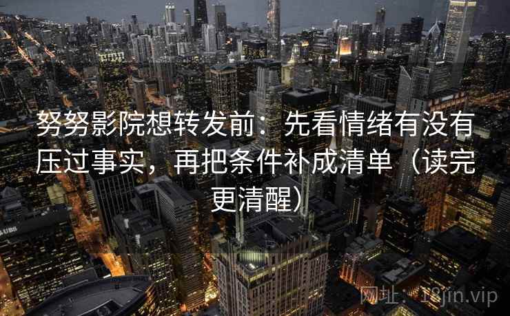 努努影院想转发前：先看情绪有没有压过事实，再把条件补成清单（读完更清醒）