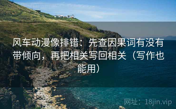 风车动漫像排错：先查因果词有没有带倾向，再把相关写回相关（写作也能用）