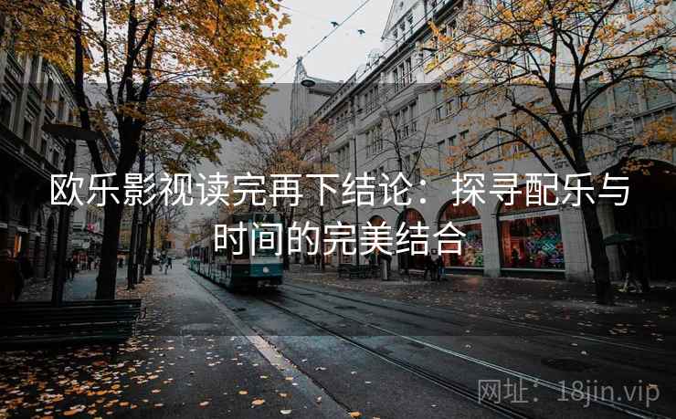 欧乐影视读完再下结论：探寻配乐与时间的完美结合