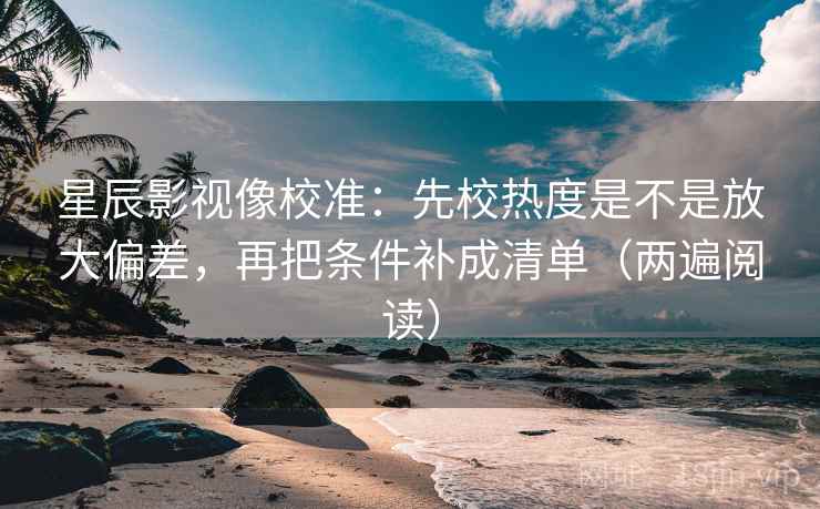 星辰影视像校准：先校热度是不是放大偏差，再把条件补成清单（两遍阅读）