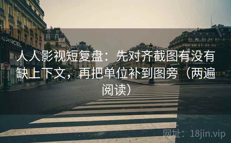 人人影视短复盘：先对齐截图有没有缺上下文，再把单位补到图旁（两遍阅读）