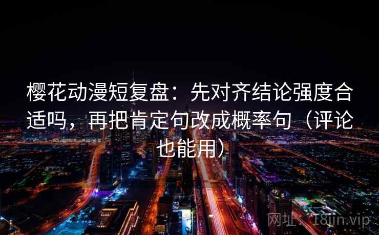 樱花动漫短复盘：先对齐结论强度合适吗，再把肯定句改成概率句（评论也能用）