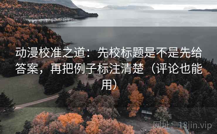 动漫校准之道：先校标题是不是先给答案，再把例子标注清楚（评论也能用）