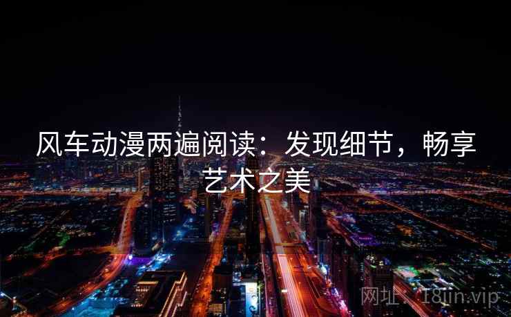 风车动漫两遍阅读:发现细节,畅享艺术之美 风车动漫两遍阅读:发现细节,畅享艺术之美