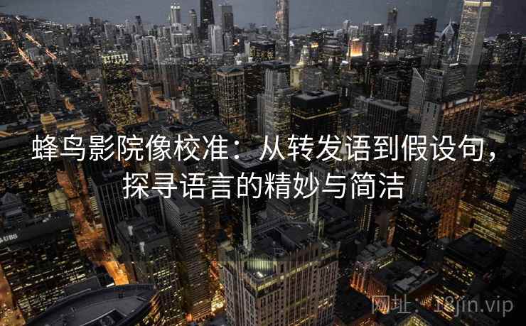 蜂鸟影院像校准：从转发语到假设句，探寻语言的精妙与简洁